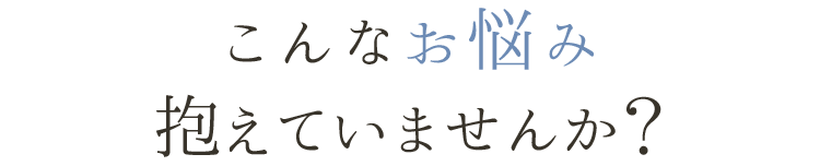 こんな悩み抱えていませんか?